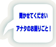 聞かせてください  アナタのお困りごと！ 